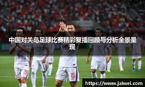 中国对关岛足球比赛精彩复播回顾与分析全景呈现