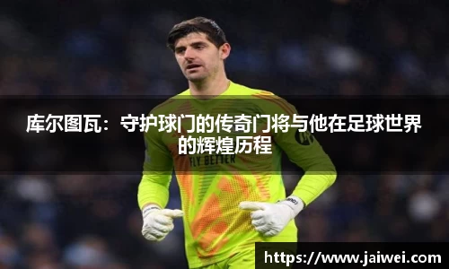 库尔图瓦：守护球门的传奇门将与他在足球世界的辉煌历程